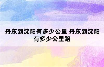 丹东到沈阳有多少公里 丹东到沈阳有多少公里路